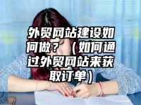 外貿網站建設如何做？（如何通過外貿網站來獲取訂單）