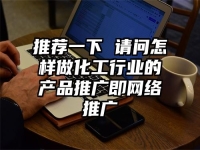 推薦一下 請(qǐng)問(wèn)怎樣做化工行業(yè)的產(chǎn)品推廣即網(wǎng)絡(luò)推廣