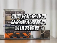 如何分析企業網站的需求提高網站排名速度？