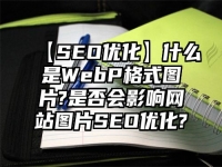 【SEO優(yōu)化】什么是WebP格式圖片?是否會(huì)影響網(wǎng)站圖片SEO優(yōu)化?